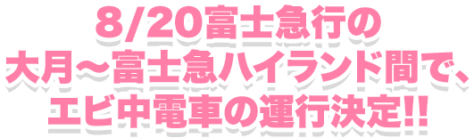8/20富士急行の大月?富士急ハイランド間で、エビ中電車の運行決定!!