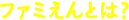 ファミえんとは？