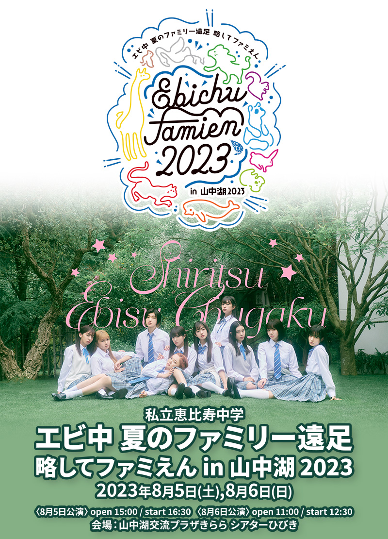 私立恵比寿中学 エビ中 夏のファミリー遠足 略してファミえん in 山中湖 2023 2023年8月5日(土),8月6日(日) 〈8月5日公演〉open 15:00 / start 16:30〈8月6日公演〉open 11:00 / start 12:30 会場：山中湖交流プラザきらら シアターひびき